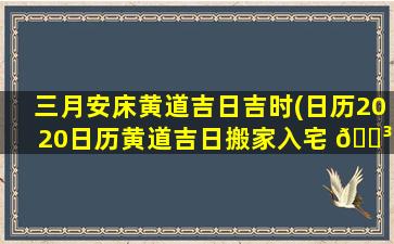 三月安床黄道吉日吉时(日历2020日历黄道吉日搬家入宅 🌳 )